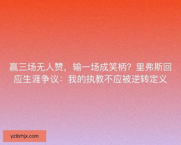 赢三场无人赞，输一场成笑柄？里弗斯回应生涯争议：我的执教不应被逆转定义