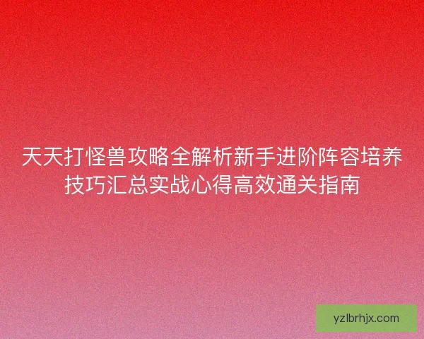 天天打怪兽攻略全解析新手进阶阵容培养技巧汇总实战心得高效通关指南