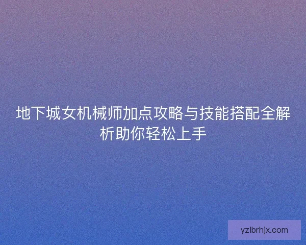 地下城女机械师加点攻略与技能搭配全解析助你轻松上手