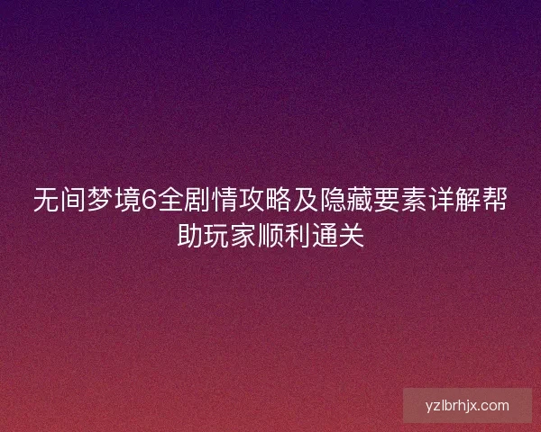 无间梦境6全剧情攻略及隐藏要素详解帮助玩家顺利通关