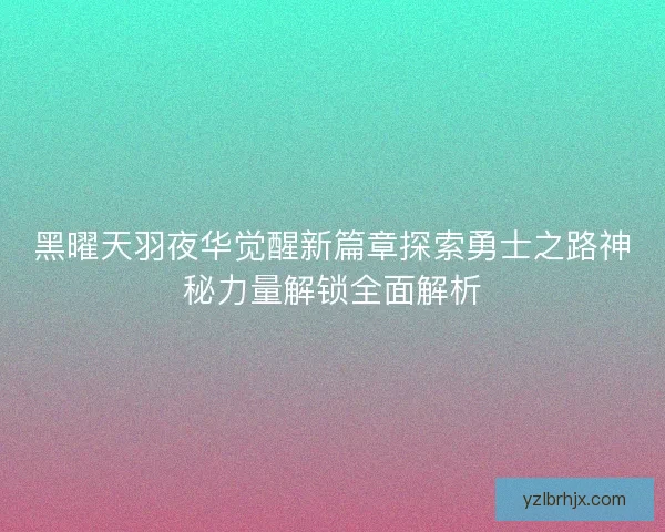 黑曜天羽夜华觉醒新篇章探索勇士之路神秘力量解锁全面解析