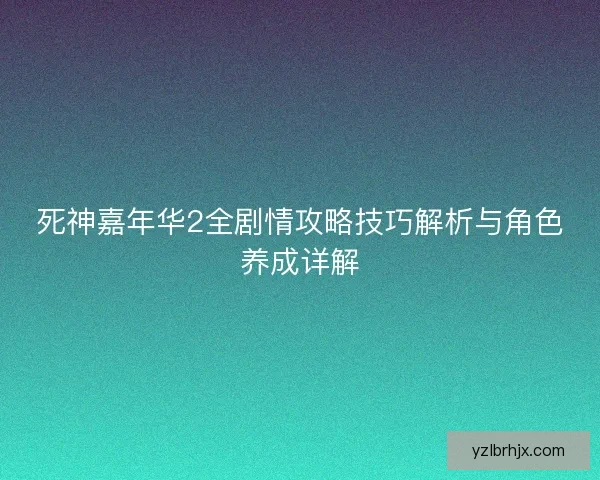 死神嘉年华2全剧情攻略技巧解析与角色养成详解 死神嘉年华2全剧情攻略技巧解析与角色养成详解