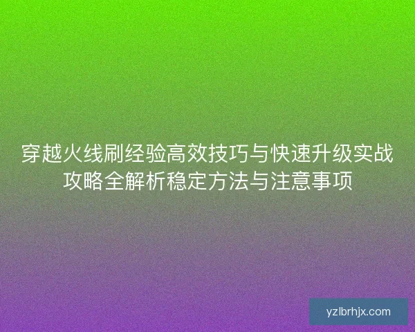 穿越火线刷经验高效技巧与快速升级实战攻略全解析稳定方法与注意事项 穿越火线刷经验高效技巧与快速升级实战攻略全解析稳定方法与注意事项