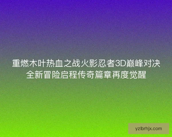 重燃木叶热血之战火影忍者3D巅峰对决全新冒险启程传奇篇章再度觉醒