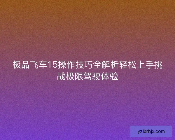 极品飞车15操作技巧全解析轻松上手挑战极限驾驶体验