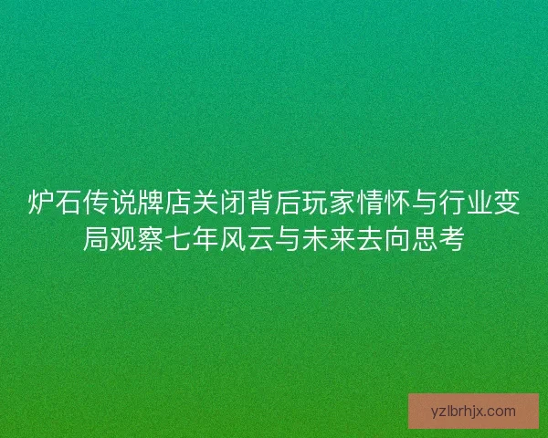 炉石传说牌店关闭背后玩家情怀与行业变局观察七年风云与未来去向思考