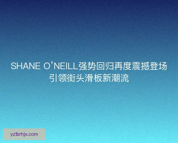 SHANE O’NEILL强势回归再度震撼登场引领街头滑板新潮流