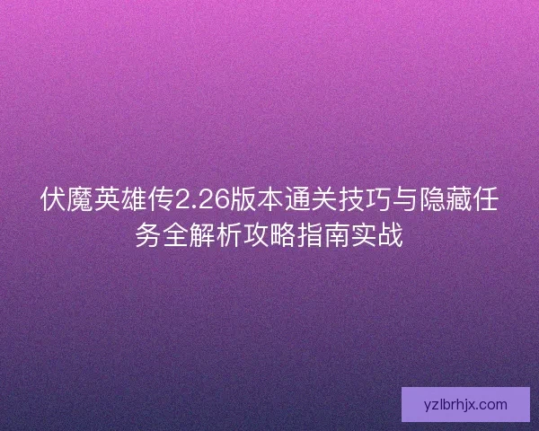 伏魔英雄传2.26版本通关技巧与隐藏任务全解析攻略指南实战