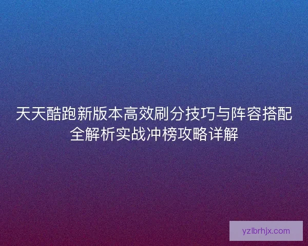 天天酷跑新版本高效刷分技巧与阵容搭配全解析实战冲榜攻略详解 天天酷跑新版本高效刷分技巧与阵容搭配全解析实战冲榜攻略详解