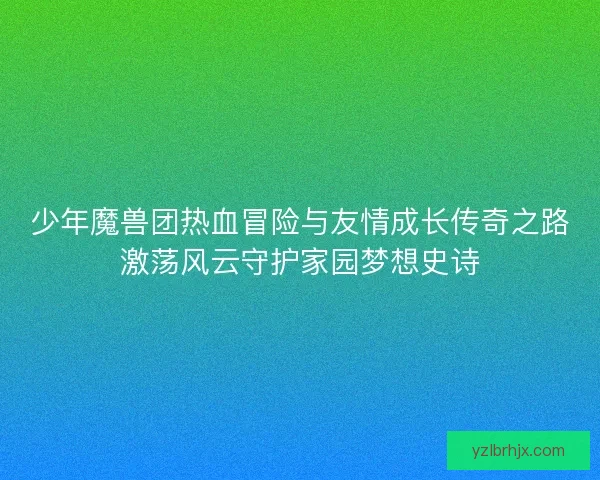 少年魔兽团热血冒险与友情成长传奇之路激荡风云守护家园梦想史诗 少年魔兽团热血冒险与友情成长传奇之路激荡风云守护家园梦想史诗