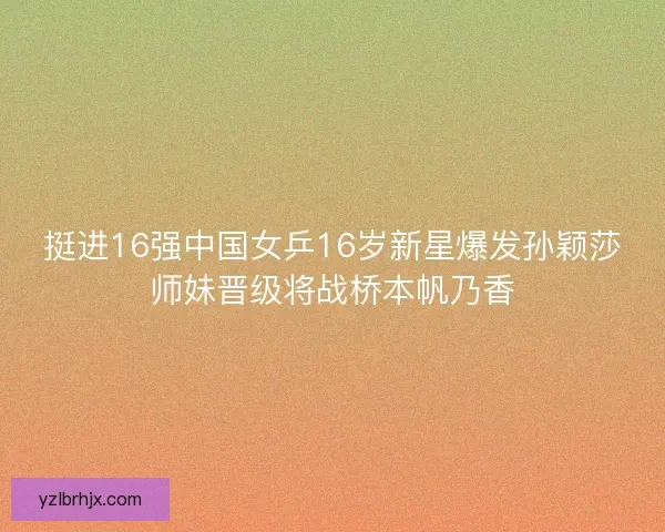 挺进16强中国女乒16岁新星爆发孙颖莎师妹晋级将战桥本帆乃香