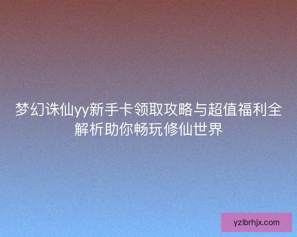 梦幻诛仙yy新手卡领取攻略与超值福利全解析助你畅玩修仙世界 梦幻诛仙yy新手卡领取攻略与超值福利全解析助你畅玩修仙世界