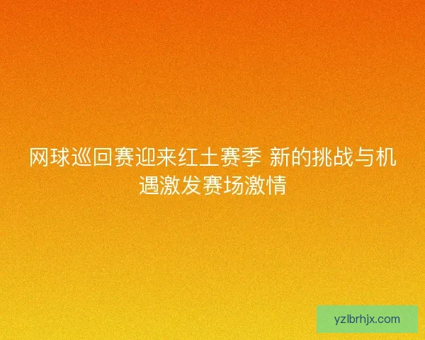 网球巡回赛迎来红土赛季 新的挑战与机遇激发赛场激情