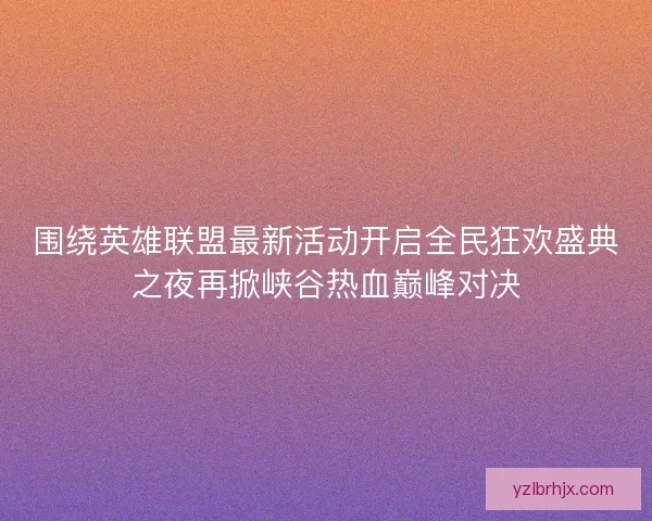 围绕英雄联盟最新活动开启全民狂欢盛典之夜再掀峡谷热血巅峰对决 围绕英雄联盟最新活动开启全民狂欢盛典之夜再掀峡谷热血巅峰对决