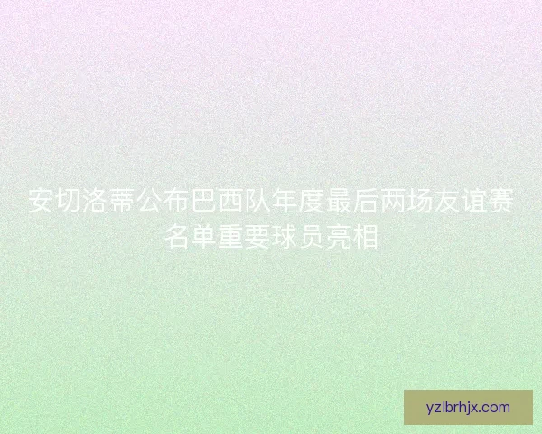安切洛蒂公布巴西队年度最后两场友谊赛名单重要球员亮相