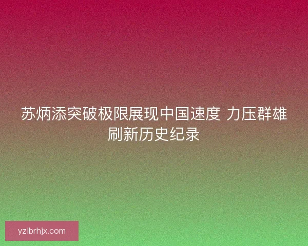 苏炳添突破极限展现中国速度 力压群雄刷新历史纪录