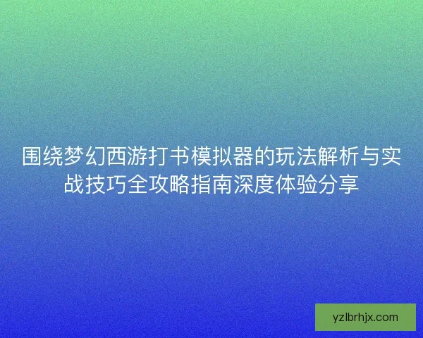 围绕梦幻西游打书模拟器的玩法解析与实战技巧全攻略指南深度体验分享 围绕梦幻西游打书模拟器的玩法解析与实战技巧全攻略指南深度体验分享