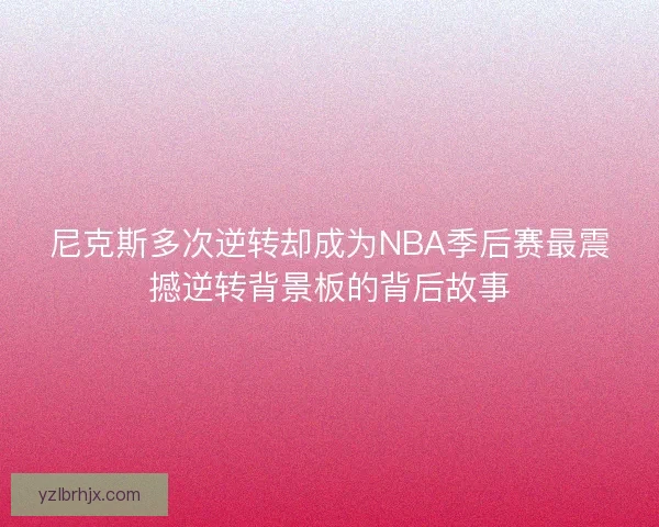 尼克斯多次逆转却成为NBA季后赛最震撼逆转背景板的背后故事 尼克斯多次逆转却成为NBA季后赛最震撼逆转背景板的背后故事
