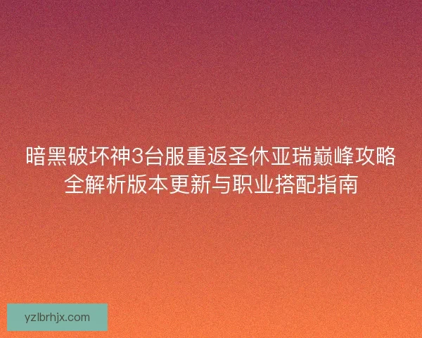 暗黑破坏神3台服重返圣休亚瑞巅峰攻略全解析版本更新与职业搭配指南