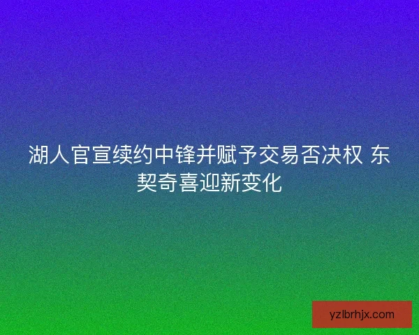 湖人官宣续约中锋并赋予交易否决权 东契奇喜迎新变化 湖人官宣续约中锋并赋予交易否决权 东契奇喜迎新变化