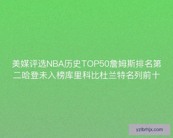 美媒评选NBA历史TOP50詹姆斯排名第二哈登未入榜库里科比杜兰特名列前十 美媒评选NBA历史TOP50詹姆斯排名第二哈登未入榜库里科比杜兰特名列前十