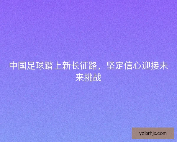 中国足球踏上新长征路，坚定信心迎接未来挑战