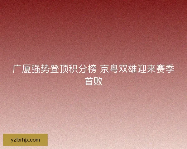 广厦强势登顶积分榜 京粤双雄迎来赛季首败