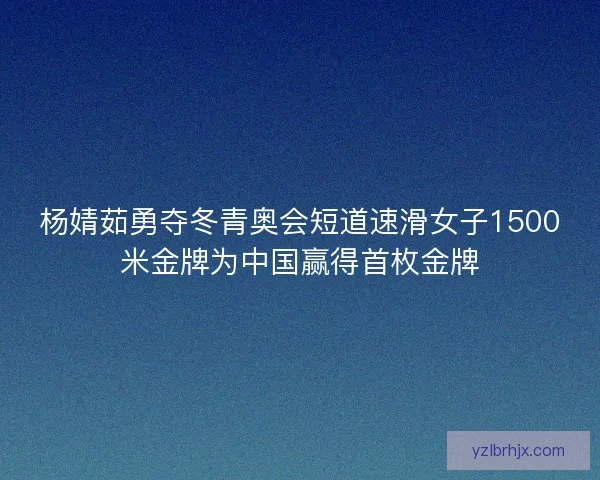 杨婧茹勇夺冬青奥会短道速滑女子1500米金牌为中国赢得首枚金牌