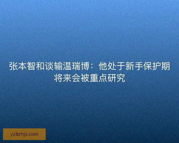 张本智和谈输温瑞博：他处于新手保护期将来会被重点研究