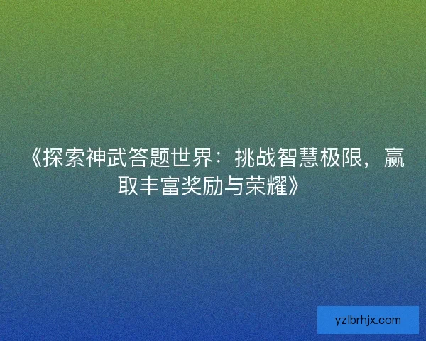 《探索神武答题世界：挑战智慧极限，赢取丰富奖励与荣耀》