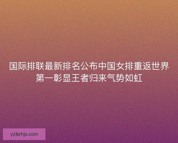 国际排联最新排名公布中国女排重返世界第一彰显王者归来气势如虹