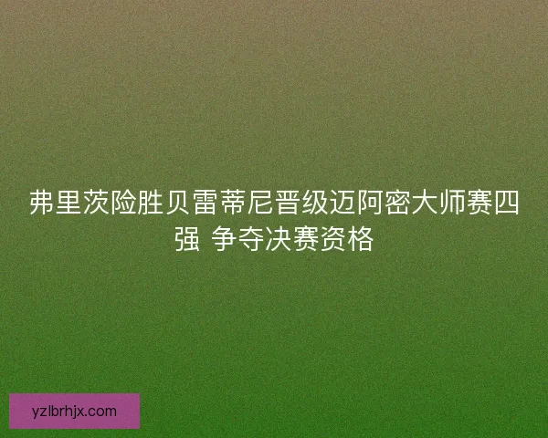 弗里茨险胜贝雷蒂尼晋级迈阿密大师赛四强 争夺决赛资格