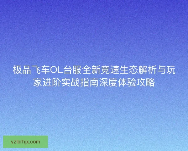 极品飞车OL台服全新竞速生态解析与玩家进阶实战指南深度体验攻略