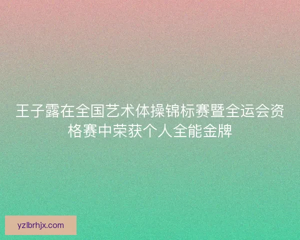 王子露在全国艺术体操锦标赛暨全运会资格赛中荣获个人全能金牌