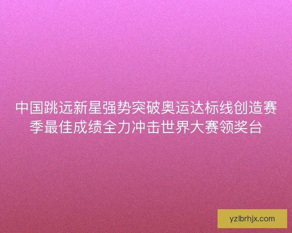 中国跳远新星强势突破奥运达标线创造赛季最佳成绩全力冲击世界大赛领奖台 中国跳远新星强势突破奥运达标线创造赛季最佳成绩全力冲击世界大赛领奖台