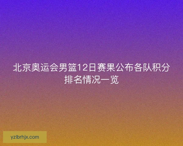 北京奥运会男篮12日赛果公布各队积分排名情况一览